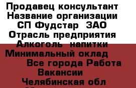 Продавец-консультант › Название организации ­ СП Фудстар, ЗАО › Отрасль предприятия ­ Алкоголь, напитки › Минимальный оклад ­ 15 000 - Все города Работа » Вакансии   . Челябинская обл.,Магнитогорск г.